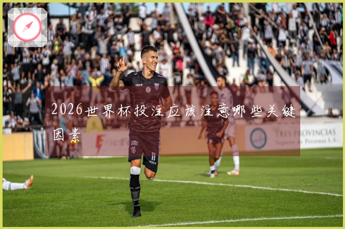 2026世界杯投注应该注意哪些关键因素