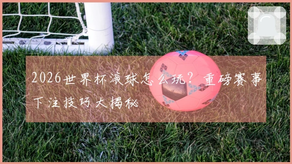 2026世界杯滚球怎么玩？重磅赛事下注技巧大揭秘