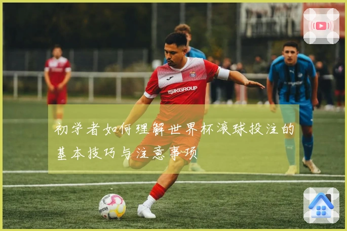 初学者如何理解世界杯滚球投注的基本技巧与注意事项