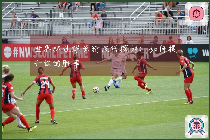 世界杯让球竞猜技巧探讨：如何提升你的胜率