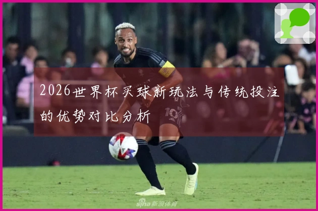 2026世界杯买球新玩法与传统投注的优势对比分析