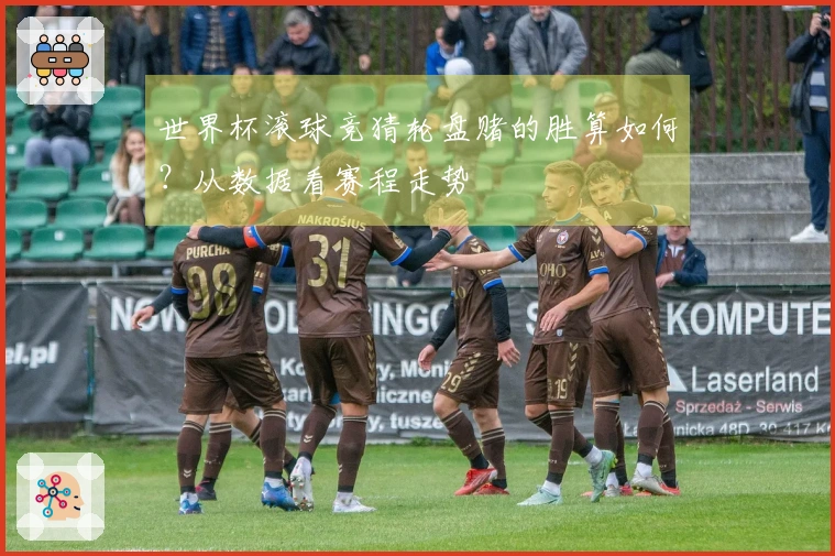 世界杯滚球竞猜轮盘赌的胜算如何？从数据看赛程走势