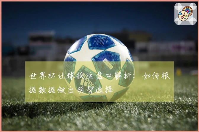世界杯让球投注盘口解析：如何根据数据做出明智选择