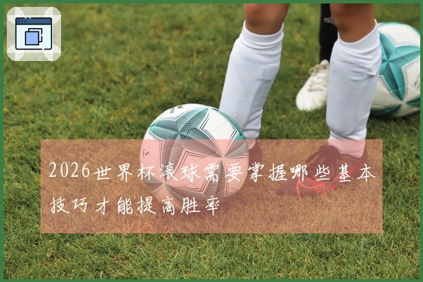 2026世界杯滚球需要掌握哪些基本技巧才能提高胜率