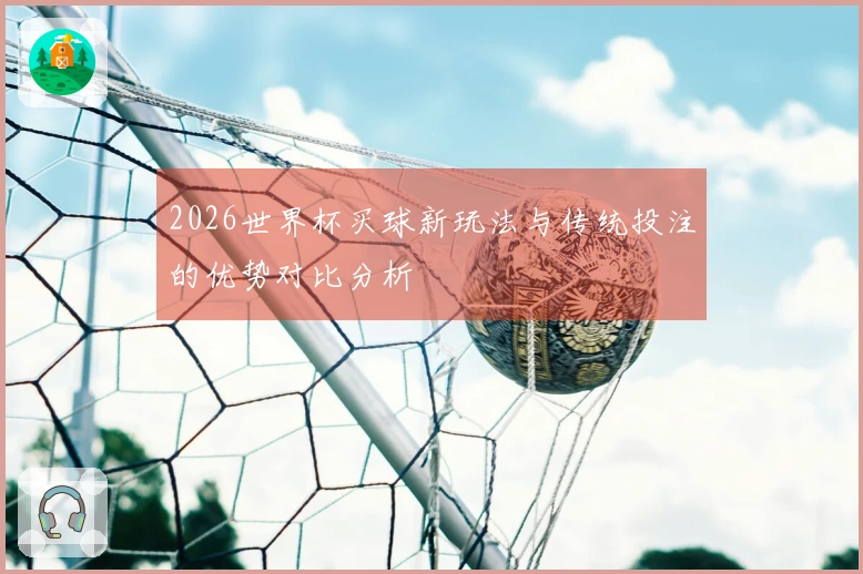 2026世界杯买球新玩法与传统投注的优势对比分析