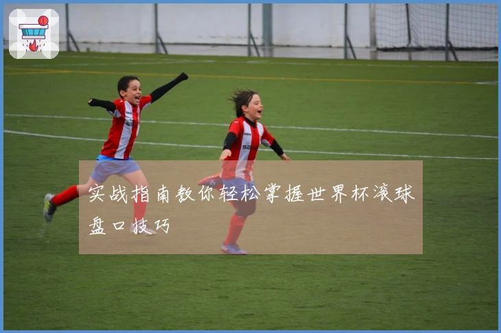 实战指南教你轻松掌握世界杯滚球盘口技巧