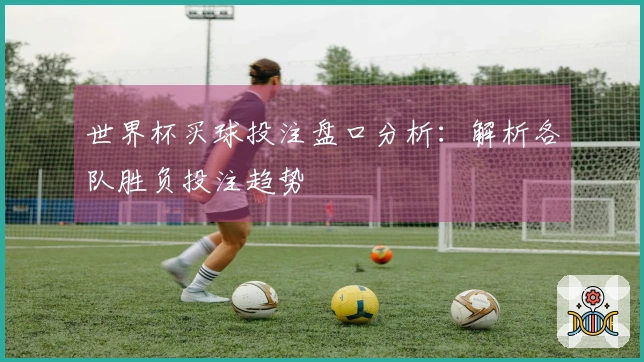世界杯买球投注盘口分析：解析各队胜负投注趋势