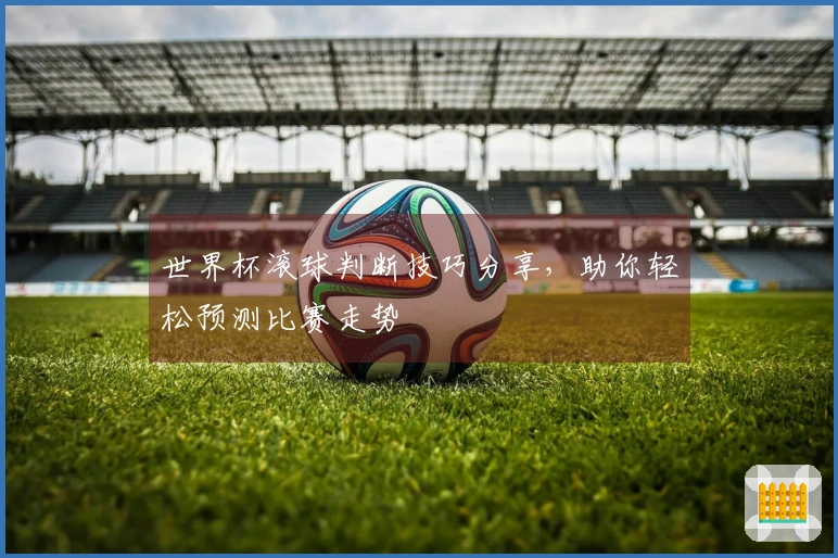 世界杯滚球判断技巧分享，助你轻松预测比赛走势
