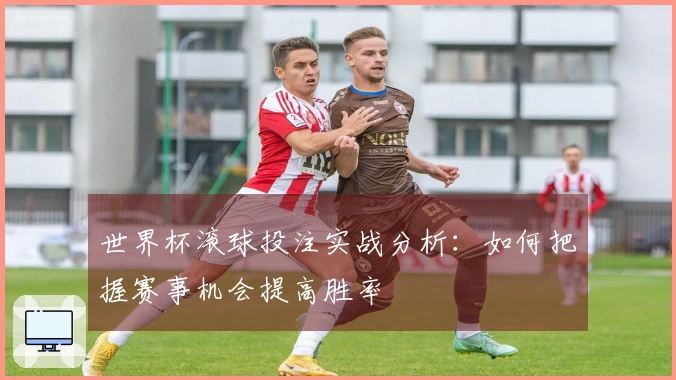 世界杯滚球投注实战分析：如何把握赛事机会提高胜率